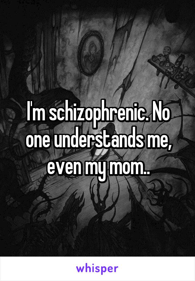 I'm schizophrenic. No one understands me, even my mom..
