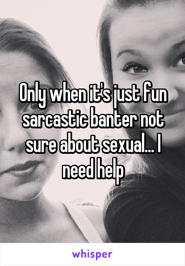 Only when it's just fun sarcastic banter not sure about sexual... I need help