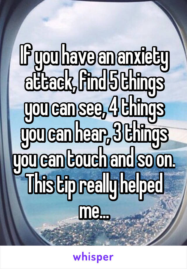 If you have an anxiety attack, find 5 things you can see, 4 things you can hear, 3 things you can touch and so on. This tip really helped me...