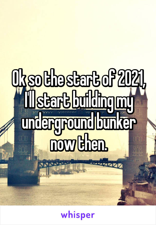 Ok so the start of 2021, I'll start building my underground bunker now then.