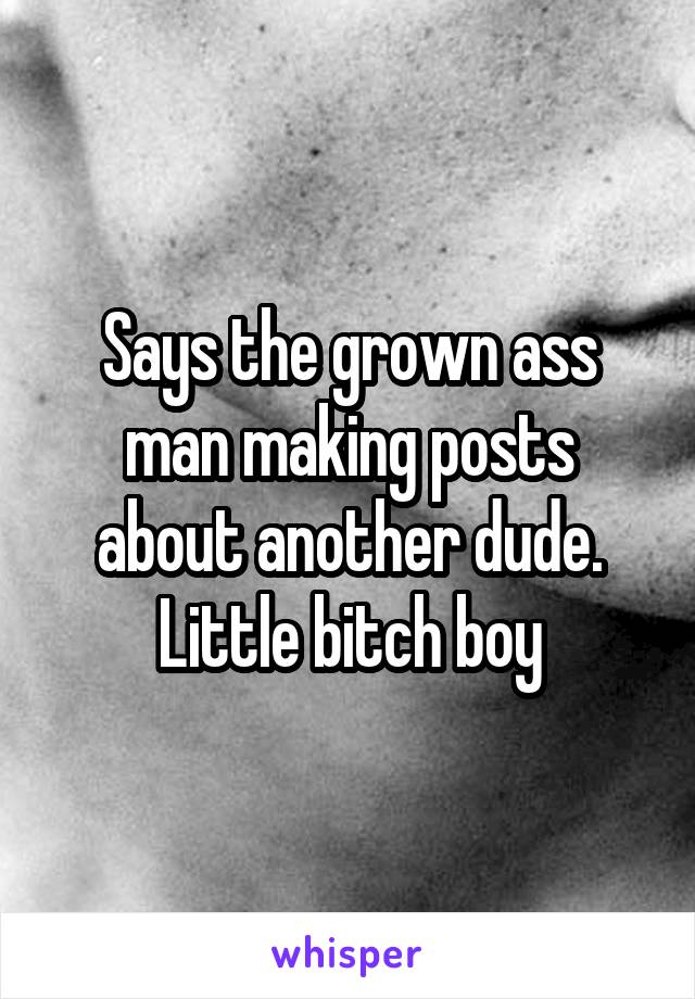 Says the grown ass man making posts about another dude. Little bitch boy