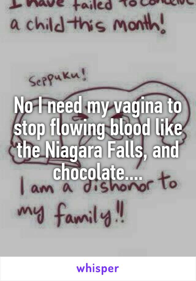 No I need my vagina to stop flowing blood like the Niagara Falls, and chocolate....