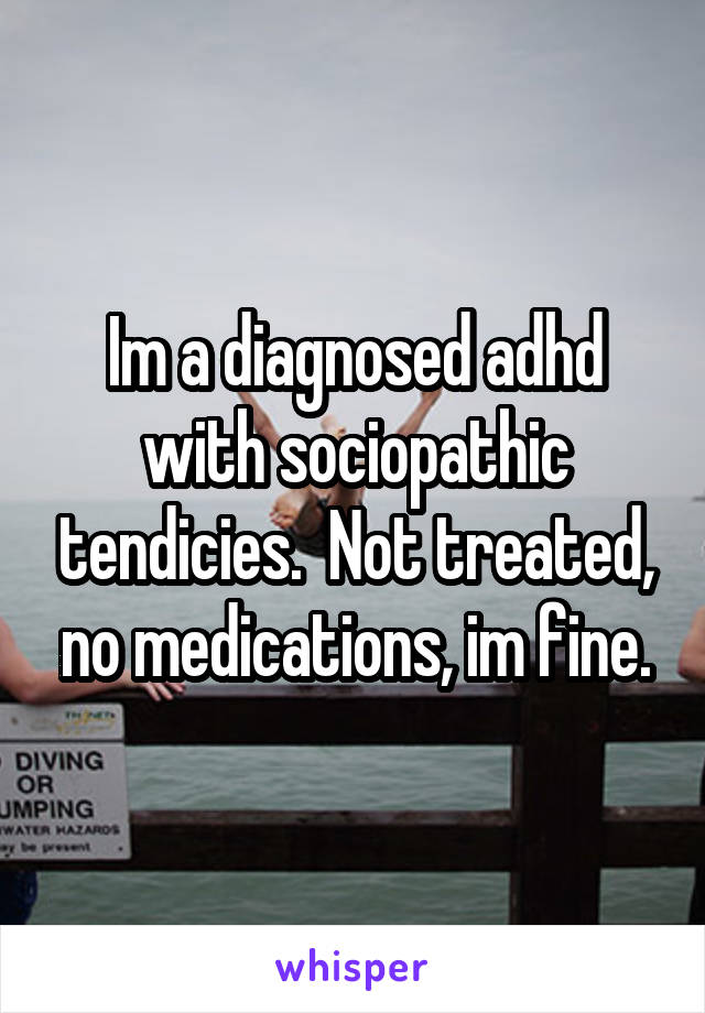 Im a diagnosed adhd with sociopathic tendicies.  Not treated, no medications, im fine.