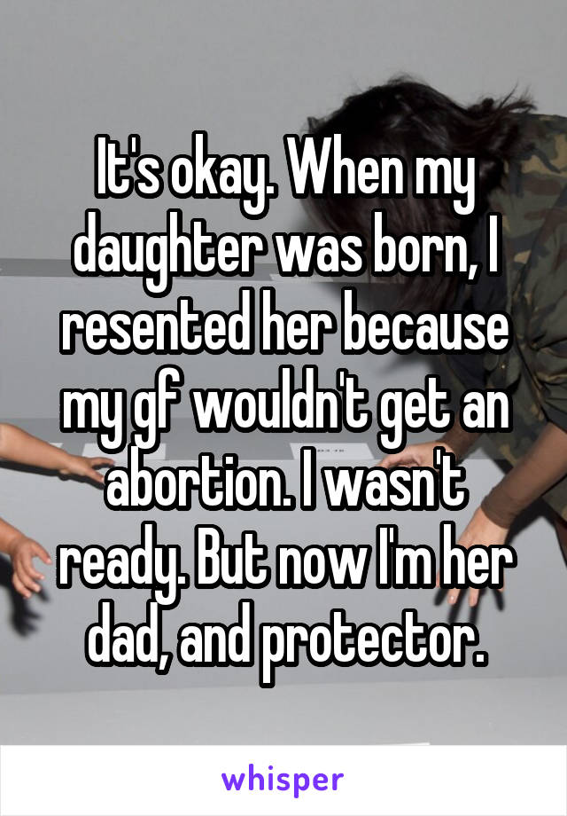 It's okay. When my daughter was born, I resented her because my gf wouldn't get an abortion. I wasn't ready. But now I'm her dad, and protector.