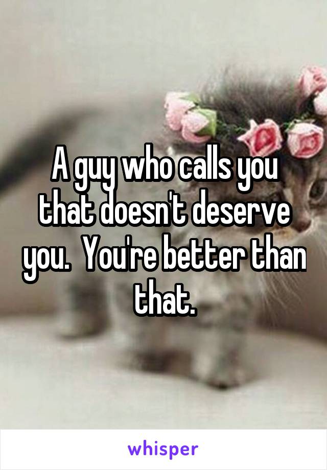 A guy who calls you that doesn't deserve you.  You're better than that.