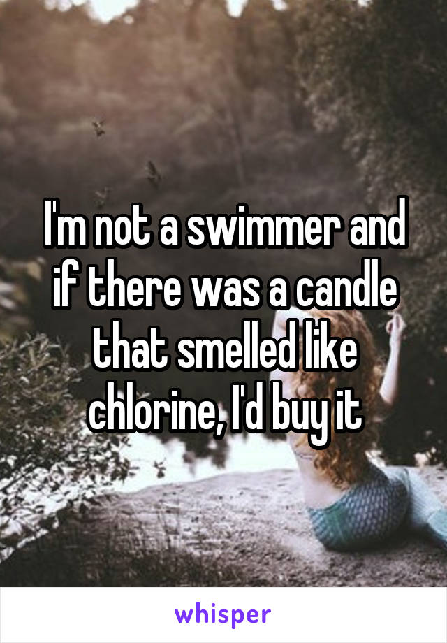 I'm not a swimmer and if there was a candle that smelled like chlorine, I'd buy it
