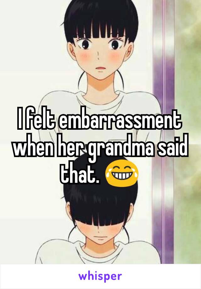 I felt embarrassment when her grandma said that. 😂