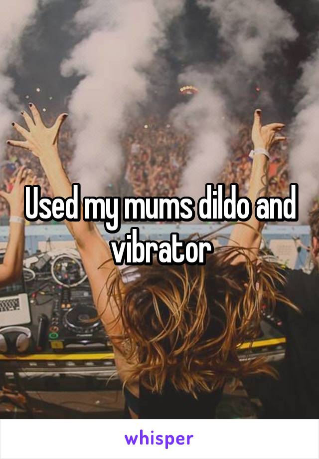 Used my mums dildo and vibrator