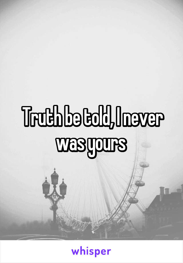 Truth be told, I never was yours 