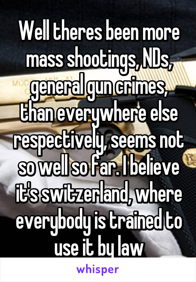 Well theres been more mass shootings, NDs, general gun crimes, than everywhere else respectively, seems not so well so far. I believe it's switzerland, where everybody is trained to use it by law