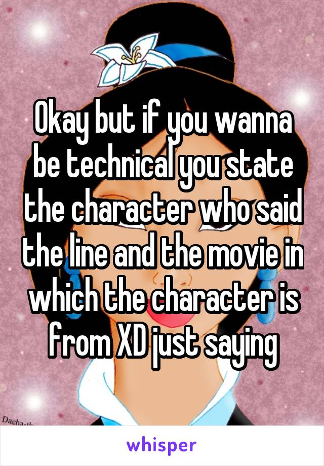 Okay but if you wanna be technical you state the character who said the line and the movie in which the character is from XD just saying