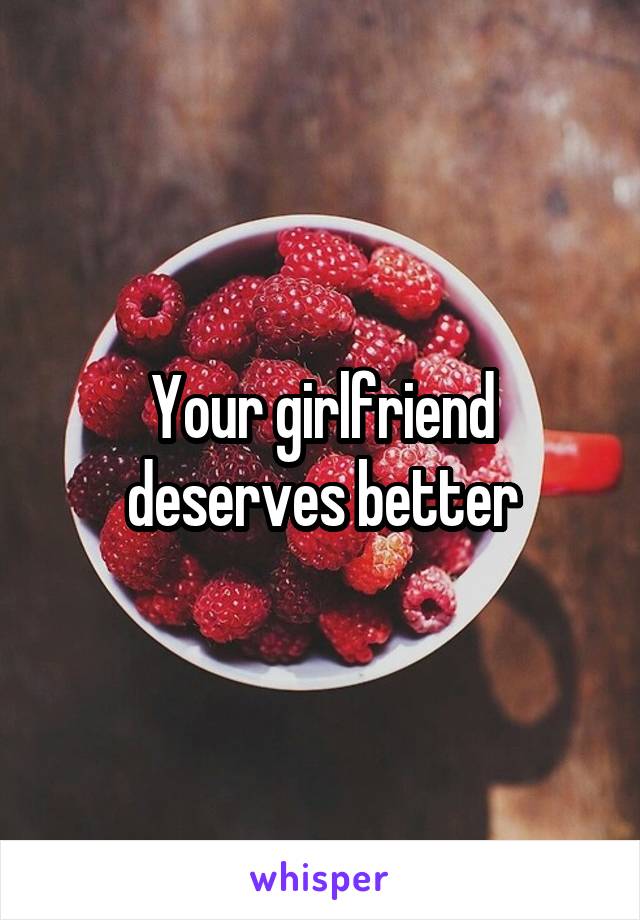 Your girlfriend deserves better