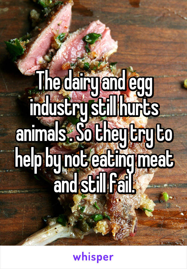 The dairy and egg industry still hurts animals . So they try to help by not eating meat and still fail.