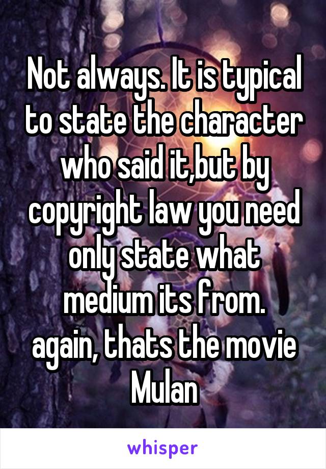 Not always. It is typical to state the character who said it,but by copyright law you need only state what medium its from.
again, thats the movie Mulan