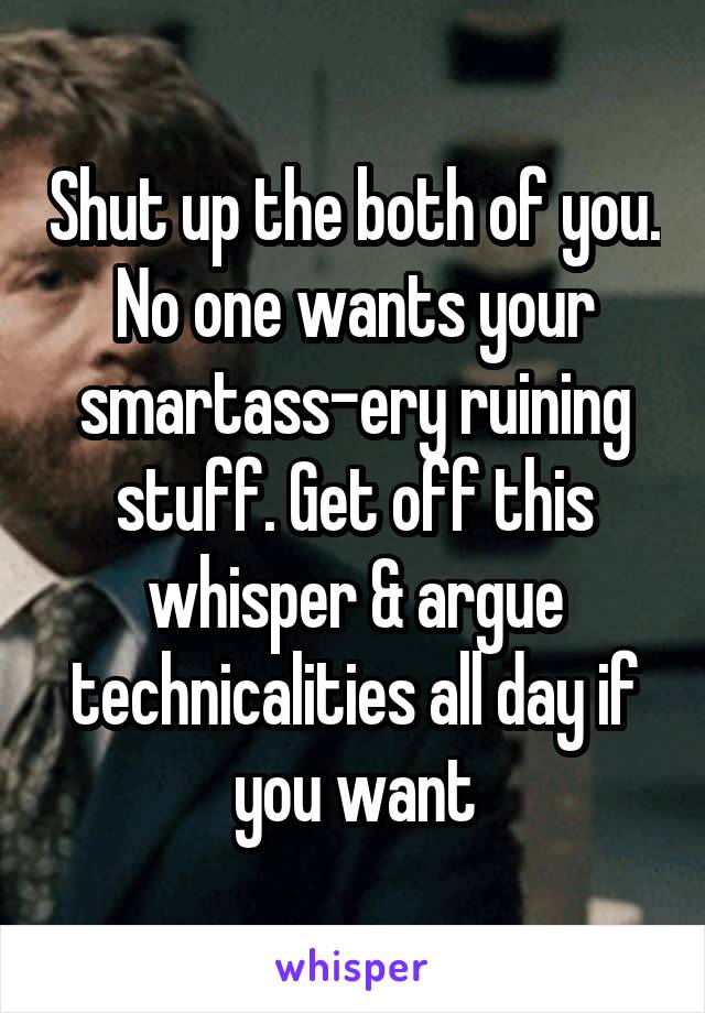 Shut up the both of you. No one wants your smartass-ery ruining stuff. Get off this whisper & argue technicalities all day if you want