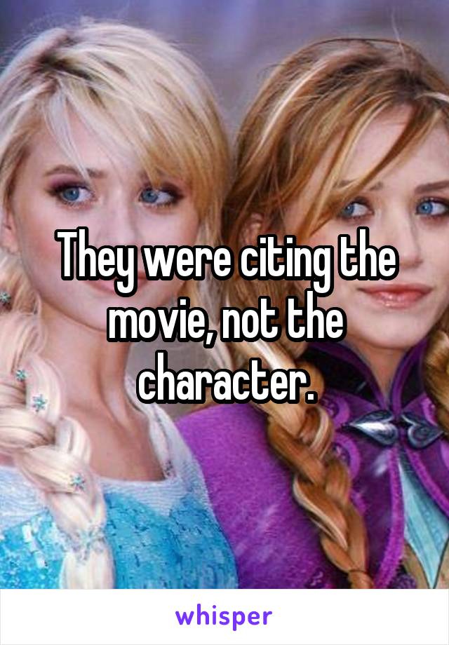 They were citing the movie, not the character.