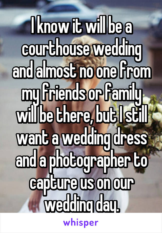 I know it will be a courthouse wedding and almost no one from my friends or family will be there, but I still want a wedding dress and a photographer to capture us on our wedding day.
