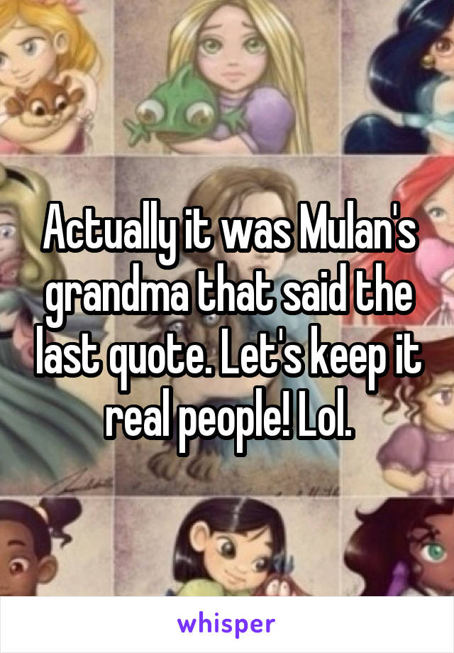 Actually it was Mulan's grandma that said the last quote. Let's keep it real people! Lol.
