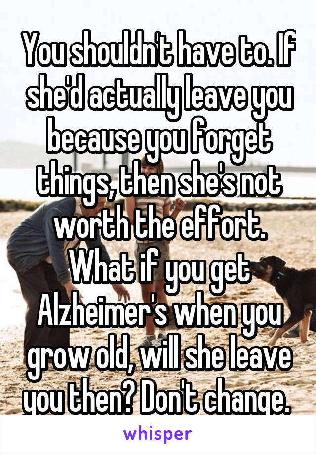 You shouldn't have to. If she'd actually leave you because you forget things, then she's not worth the effort. What if you get Alzheimer's when you grow old, will she leave you then? Don't change. 