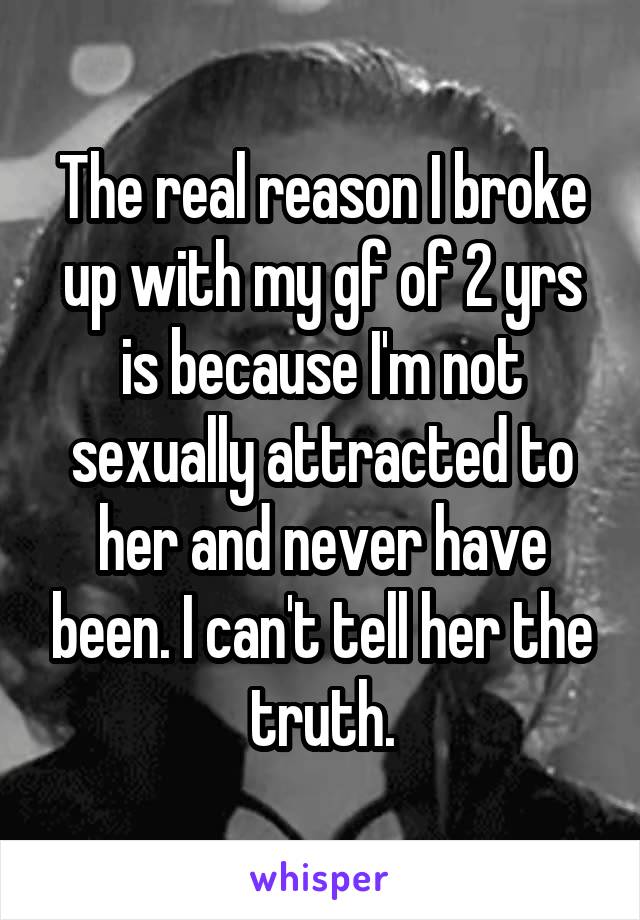 The real reason I broke up with my gf of 2 yrs is because I'm not sexually attracted to her and never have been. I can't tell her the truth.