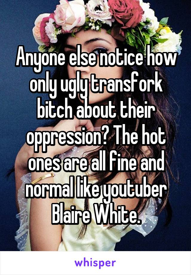 Anyone else notice how only ugly transfork bitch about their oppression? The hot ones are all fine and normal like youtuber Blaire White.