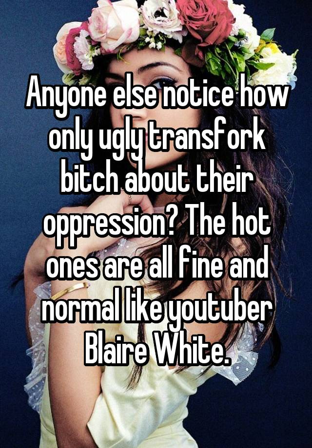 Anyone else notice how only ugly transfork bitch about their oppression? The hot ones are all fine and normal like youtuber Blaire White.