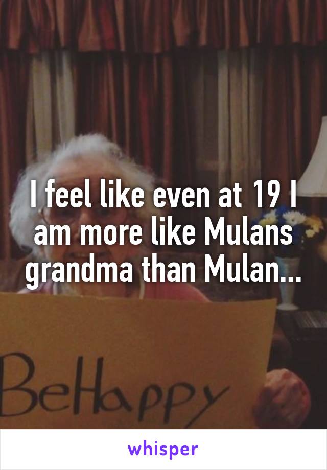 I feel like even at 19 I am more like Mulans grandma than Mulan...