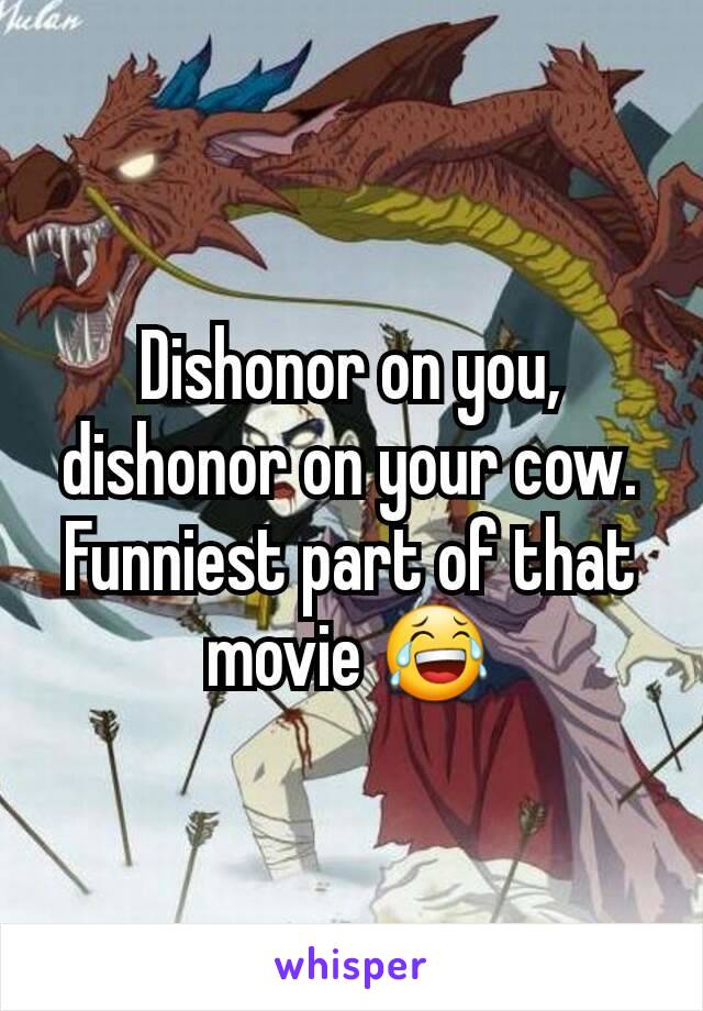 Dishonor on you, dishonor on your cow. Funniest part of that movie 😂
