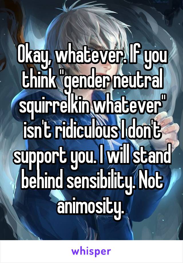 Okay, whatever. If you think "gender neutral squirrelkin whatever" isn't ridiculous I don't support you. I will stand behind sensibility. Not animosity. 