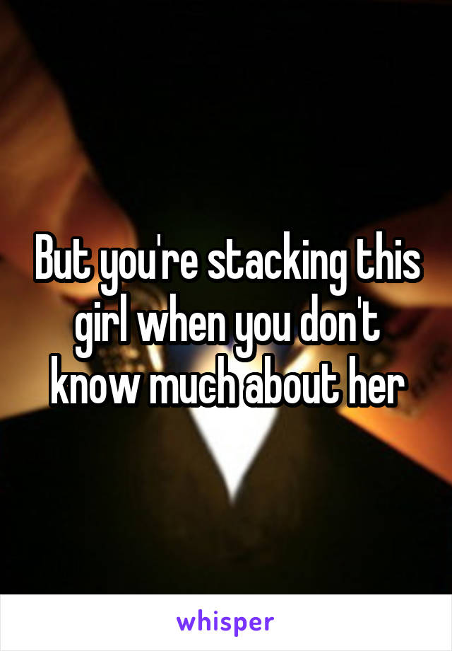 But you're stacking this girl when you don't know much about her