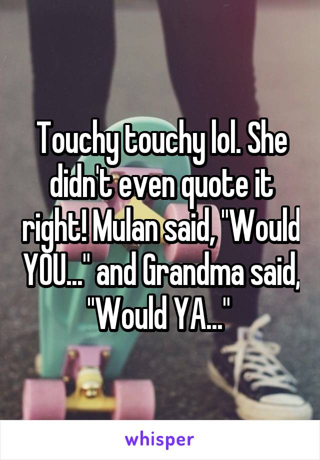 Touchy touchy lol. She didn't even quote it right! Mulan said, "Would YOU..." and Grandma said, "Would YA..." 