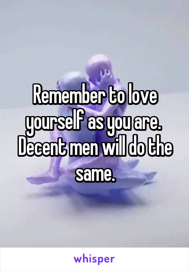 Remember to love yourself as you are.  Decent men will do the same.