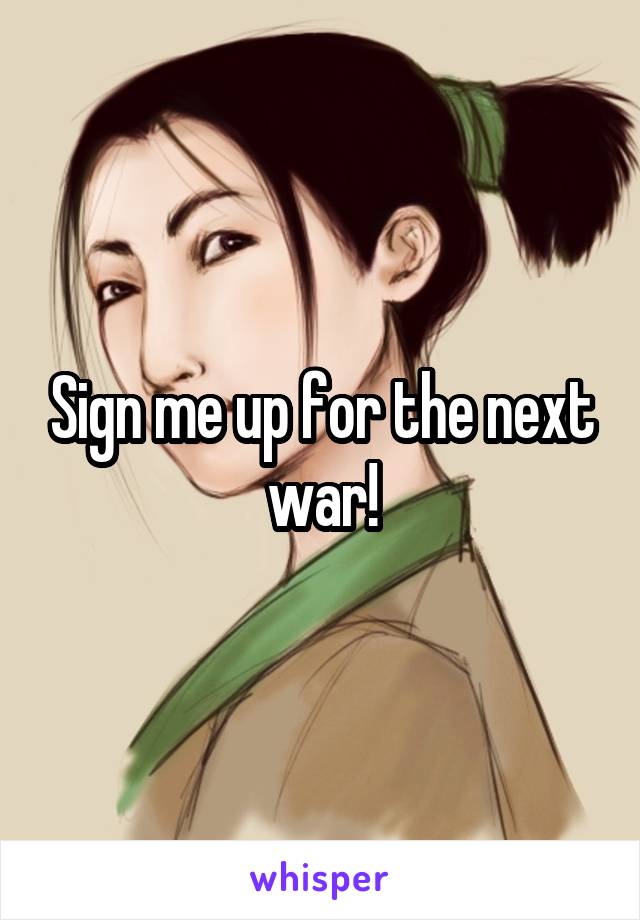 Sign me up for the next war!