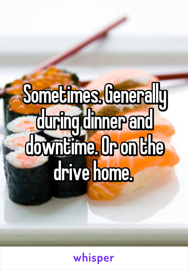 Sometimes. Generally during dinner and downtime. Or on the drive home. 
