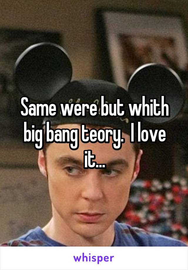 Same were but whith big bang teory.  I love it...