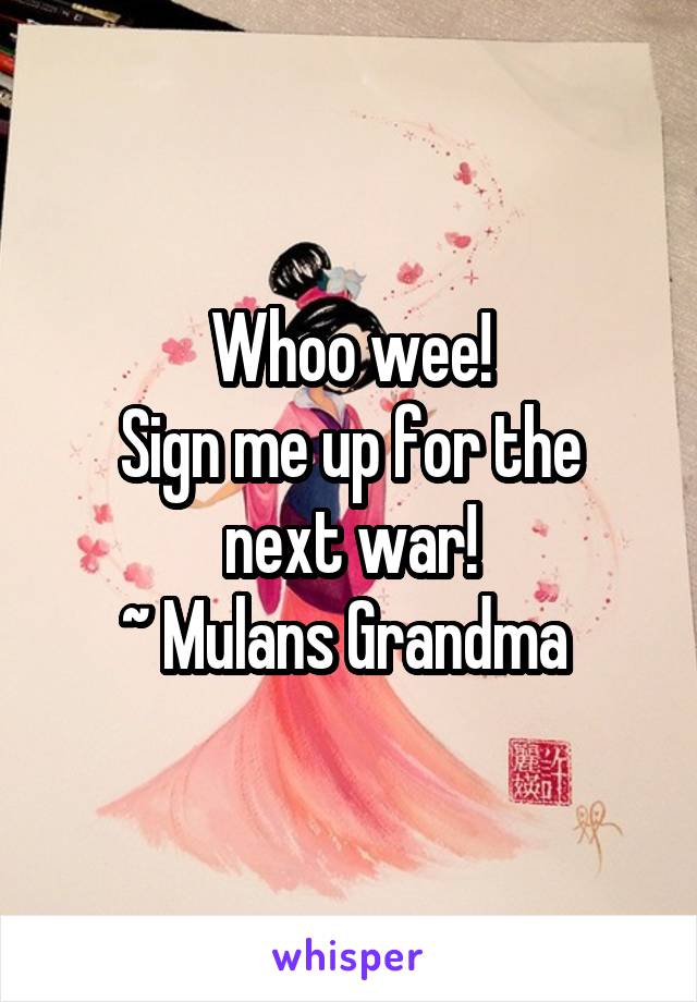 Whoo wee!
Sign me up for the next war!
~ Mulans Grandma 