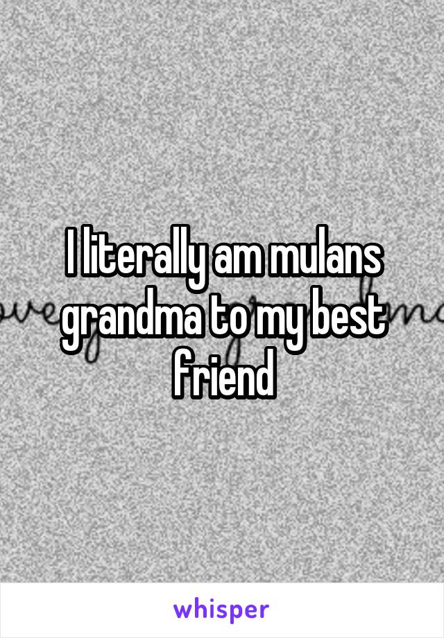 I literally am mulans grandma to my best friend