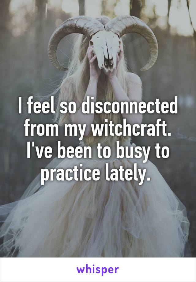 I feel so disconnected from my witchcraft. I've been to busy to practice lately. 