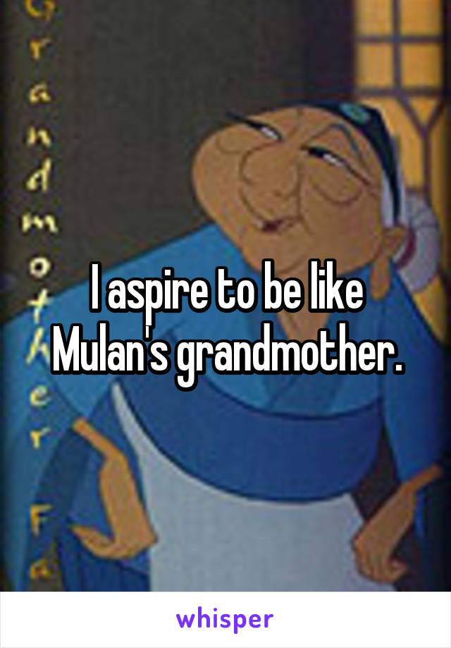 I aspire to be like Mulan's grandmother.