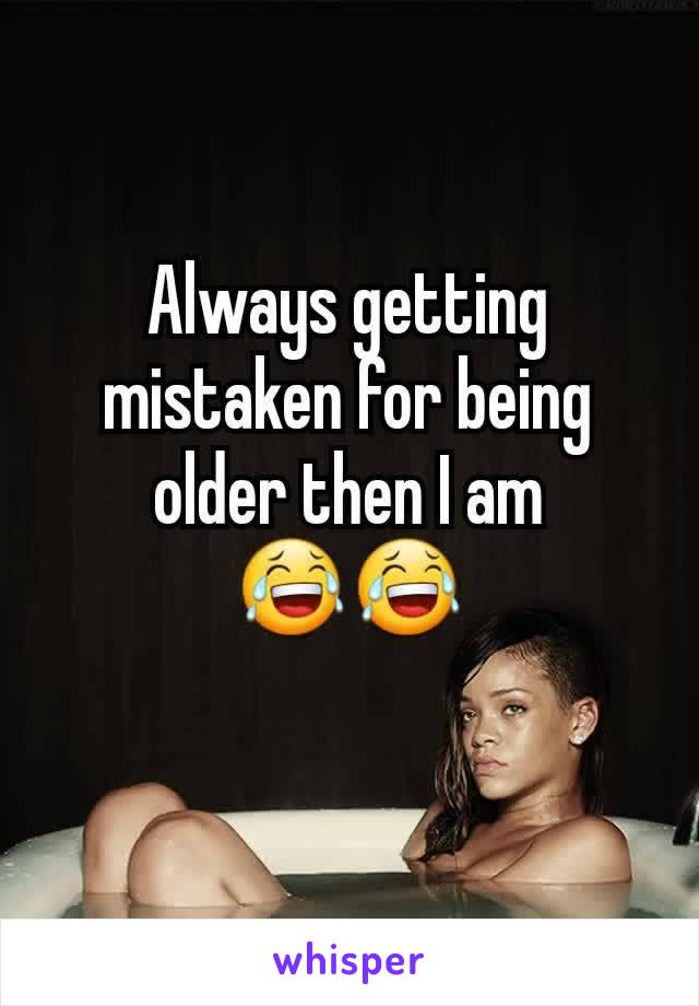 Always getting mistaken for being older then I am ðŸ˜‚ðŸ˜‚