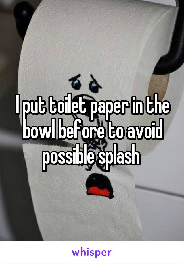 I put toilet paper in the bowl before to avoid possible splash 