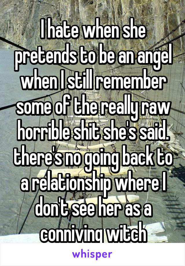 I hate when she pretends to be an angel when I still remember some of the really raw horrible shit she's said. there's no going back to a relationship where I don't see her as a conniving witch