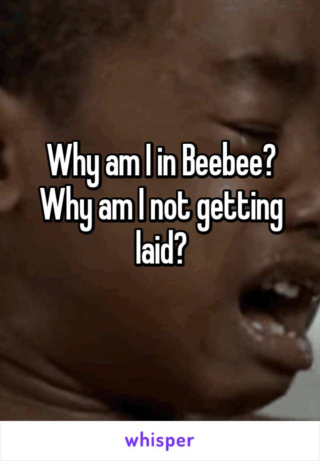 Why am I in Beebee?
Why am I not getting laid?
