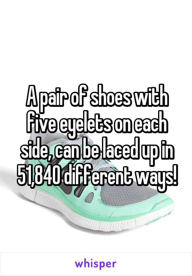 A pair of shoes with five eyelets on each side, can be laced up in 51,840 different ways!