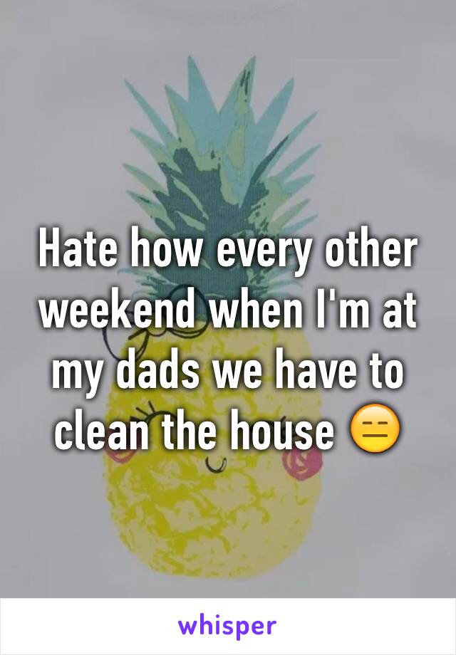 Hate how every other weekend when I'm at my dads we have to clean the house 😑