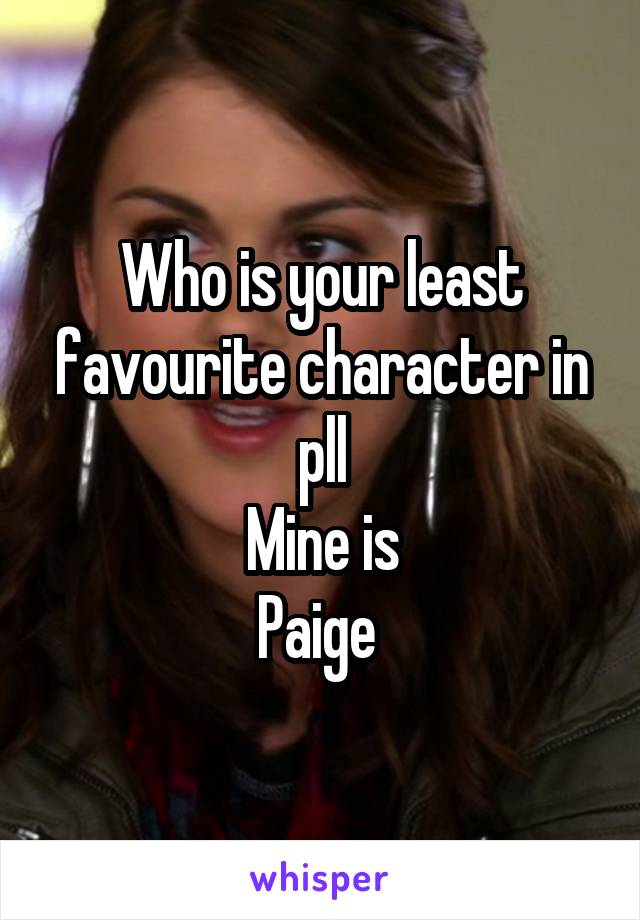 Who is your least favourite character in pll
 Mine is 
Paige 