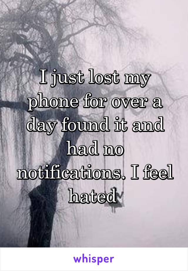 I just lost my phone for over a day found it and had no notifications. I feel hated 