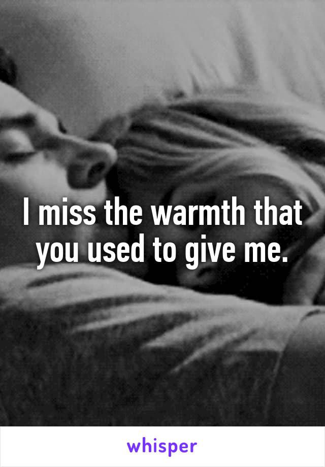 I miss the warmth that you used to give me.