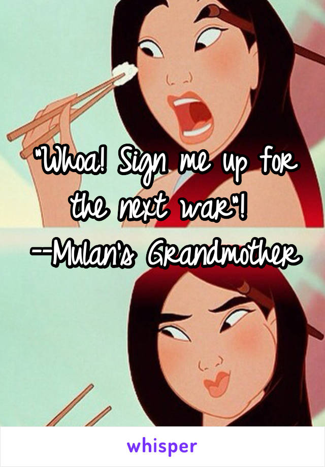 "Whoa! Sign me up for the next war"! 
--Mulan's Grandmother 