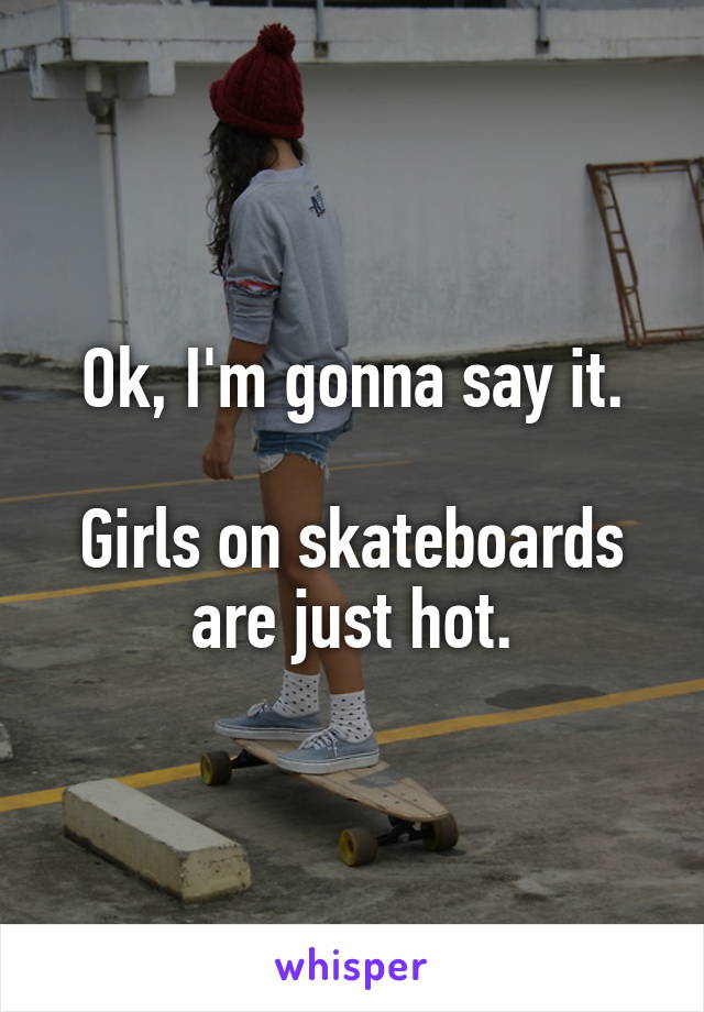 Ok, I'm gonna say it.

Girls on skateboards are just hot.
